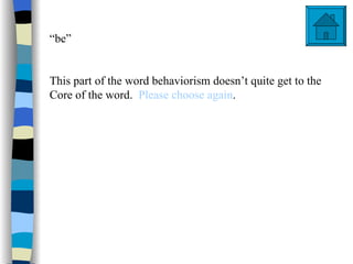 “be”


This part of the word behaviorism doesn’t quite get to the
Core of the word. Please choose again.
 