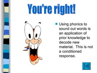 s   Using phonics to
    sound out words is
    an application of
    prior knowledge to
    decode new
    material. This is not
    a conditioned
    response.
 