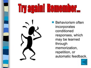 s   Behaviorism often
    incorporates
    conditioned
    responses, which
    may be learned
    through
    memorization,
    repetition, or
    automatic feedback.
 
