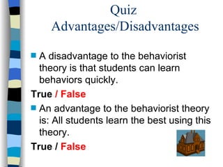 Quiz
    Advantages/Disadvantages
s A disadvantage to the behaviorist
  theory is that students can learn
  behaviors quickly.
True / False
s An advantage to the behaviorist theory
  is: All students learn the best using this
  theory.
True / False
 