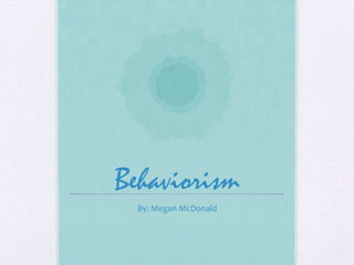 Behaviorism
  By: Megan McDonald
 