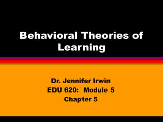 Behavioral Theories of
      Learning


     Dr. Jennifer Irwin
    EDU 620: Module 5
         Chapter 5
 