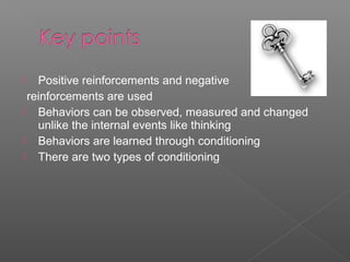   Positive reinforcements and negative
 reinforcements are used
 Behaviors can be observed, measured and changed
   unlike the internal events like thinking
 Behaviors are learned through conditioning
 There are two types of conditioning
 