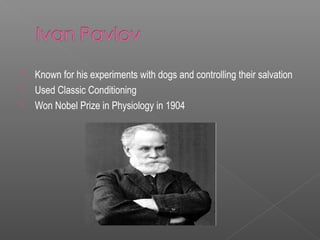   Known for his experiments with dogs and controlling their salvation
   Used Classic Conditioning
   Won Nobel Prize in Physiology in 1904
 