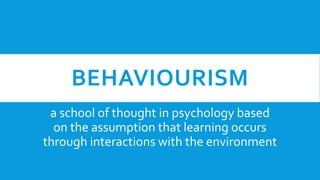 BEHAVIOURISM
a school of thought in psychology based
on the assumption that learning occurs
through interactions with the environment
 
