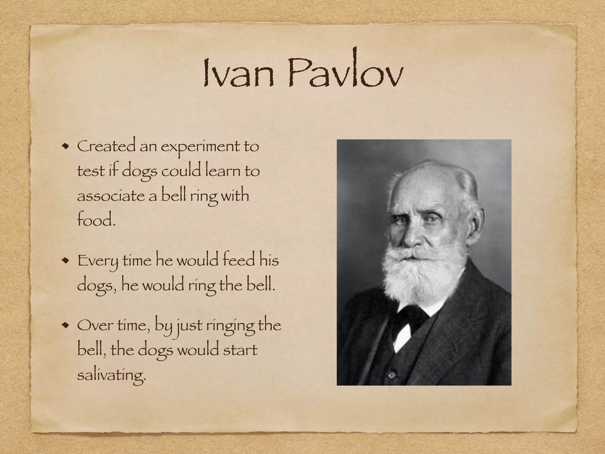 Ivan Pavlov
Created an experiment to
test if dogs could learn to
associate a bell ring with
food.
Every time he would feed his
dogs, he would ring the bell.
Over time, by just ringing the
bell, the dogs would start
salivating.
 
