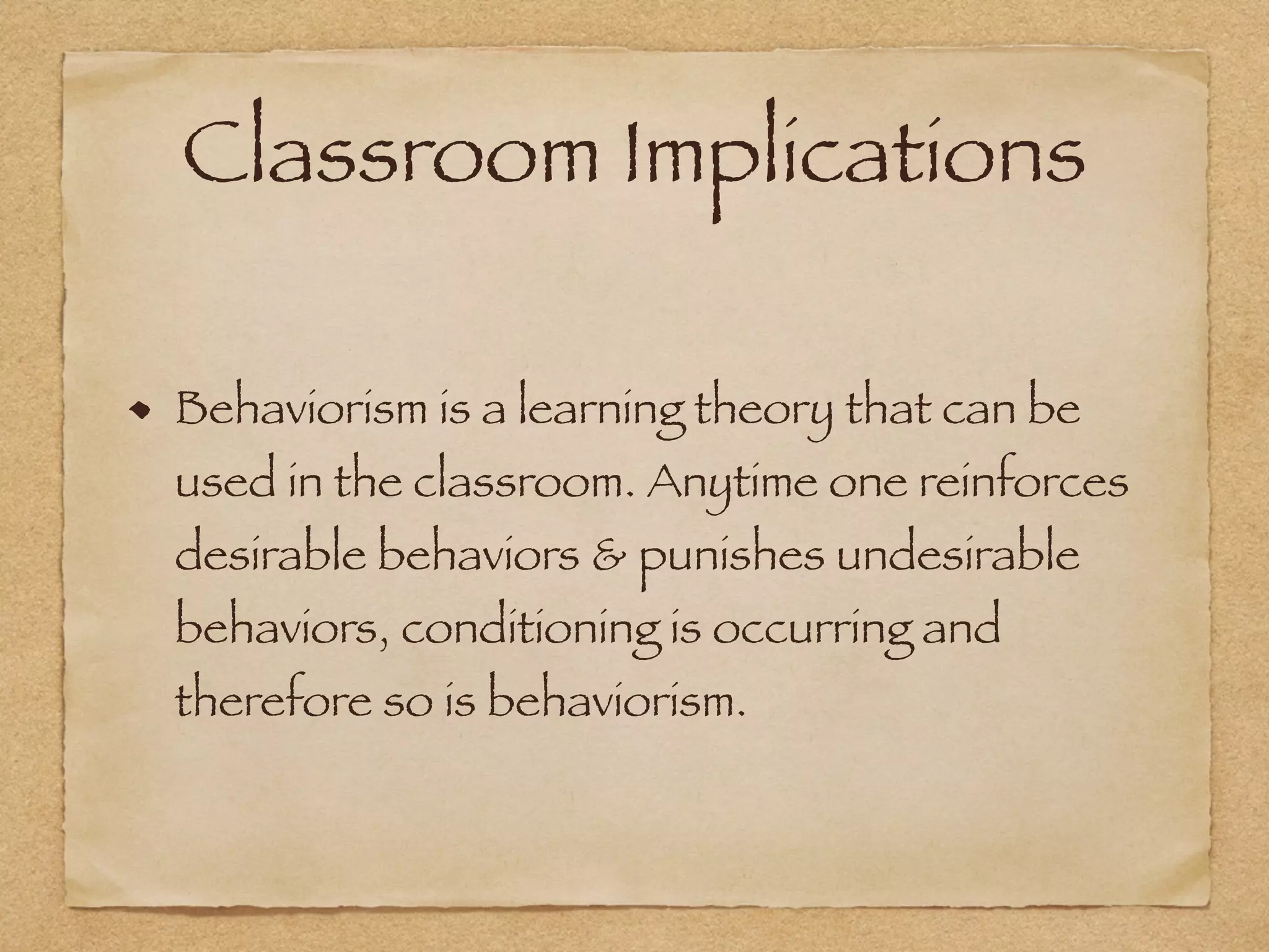 Classroom Implications
Behaviorism is a learning theory that can be
used in the classroom. Anytime one reinforces
desirable behaviors & punishes undesirable
behaviors, conditioning is occurring and
therefore so is behaviorism.
 