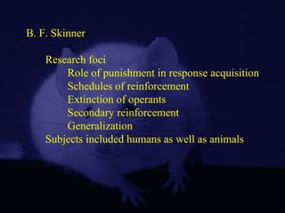 B. F. Skinner
Research foci
Role of punishment in response acquisition
Schedules of reinforcement
Extinction of operants
Secondary reinforcement
Generalization
Subjects included humans as well as animals
 