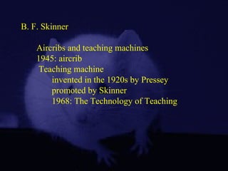 B. F. Skinner
Aircribs and teaching machines
1945: aircrib
Teaching machine
invented in the 1920s by Pressey
promoted by Skinner
1968: The Technology of Teaching
 