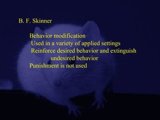 B. F. Skinner
Behavior modification
Used in a variety of applied settings
Reinforce desired behavior and extinguish
undesired behavior
Punishment is not used
 