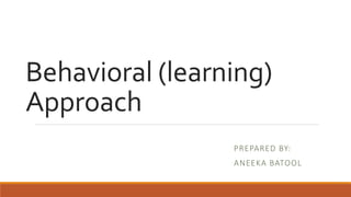 Behavioral (learning)
Approach
PREPARED BY:
ANEEKA BATOOL
 