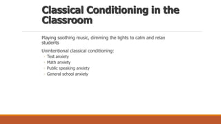 Classical Conditioning in the
Classroom
Playing soothing music, dimming the lights to calm and relax
students
Unintentional classical conditioning:
◦ Test anxiety
◦ Math anxiety
◦ Public speaking anxiety
◦ General school anxiety
 
