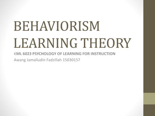 BEHAVIORISM
LEARNING THEORY
KML 6023 PSYCHOLOGY OF LEARNING FOR INSTRUCTION
Awang Jamalludin Fadzillah 15030157
 
