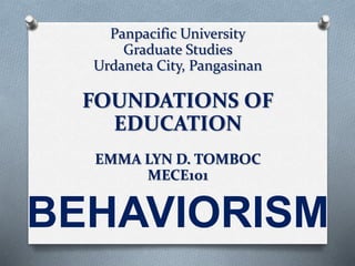 Panpacific University
Graduate Studies
Urdaneta City, Pangasinan
FOUNDATIONS OF
EDUCATION
EMMA LYN D. TOMBOC
MECE101
BEHAVIORISM
 