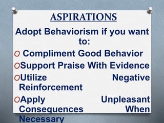 ASPIRATIONS
Adopt Behaviorism if you want
to:
O Compliment Good Behavior
OSupport Praise With Evidence
OUtilize Negative
Reinforcement
OApply Unpleasant
Consequences When
Necessary
 
