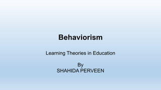 Behaviorism
Learning Theories in Education
By
SHAHIDA PERVEEN
 