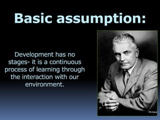 Basic assumption:
Development has no
stages- it is a continuous
process of learning through
the interaction with our
environment.
 