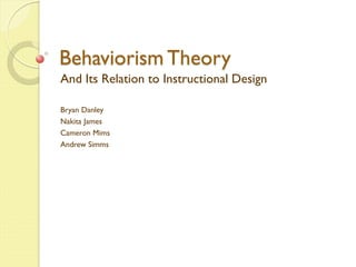 Behaviorism Theory
And Its Relation to Instructional Design
Bryan Danley
Nakita James
Cameron Mims
Andrew Simms
 