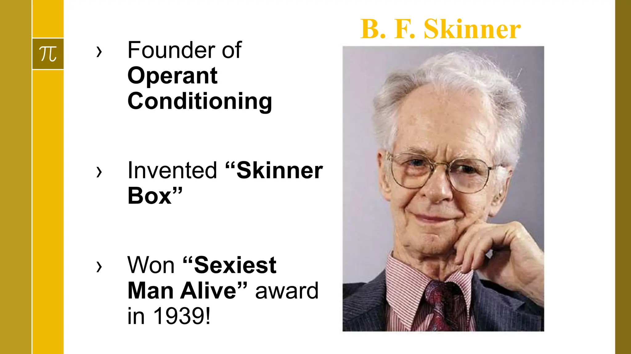 › Founder of
Operant
Conditioning
› Invented “Skinner
Box”
› Won “Sexiest
Man Alive” award
in 1939!
B. F. Skinner
 