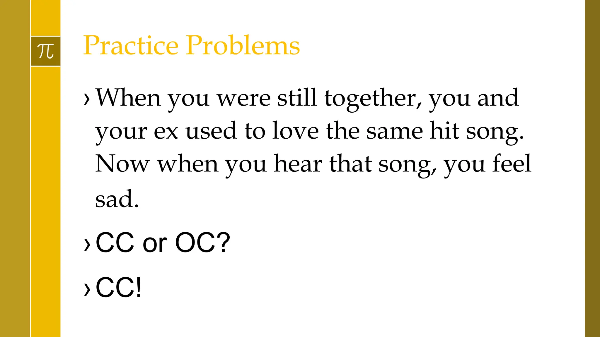 Practice Problems
› When you were still together, you and
your ex used to love the same hit song.
Now when you hear that song, you feel
sad.
›CC or OC?
›CC!
 