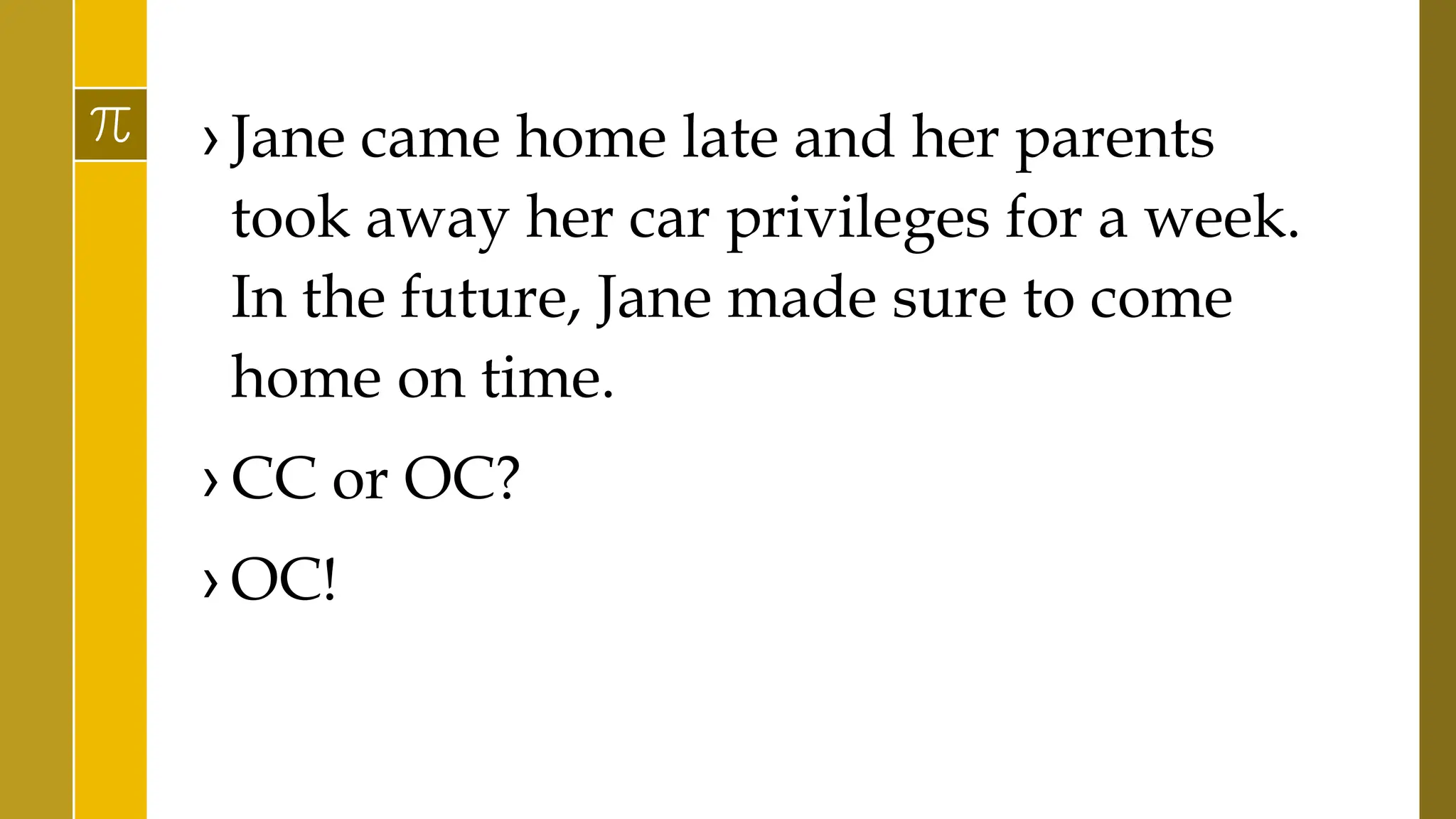 › Jane came home late and her parents
took away her car privileges for a week.
In the future, Jane made sure to come
home on time.
› CC or OC?
› OC!
 