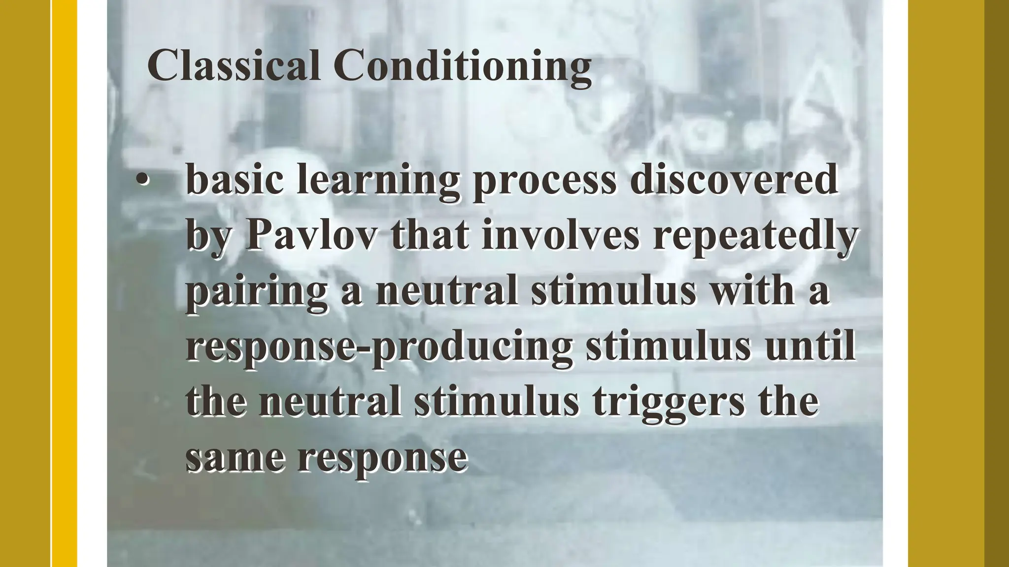 Classical Conditioning
• basic learning process discovered
by Pavlov that involves repeatedly
pairing a neutral stimulus with a
response-producing stimulus until
the neutral stimulus triggers the
same response
 