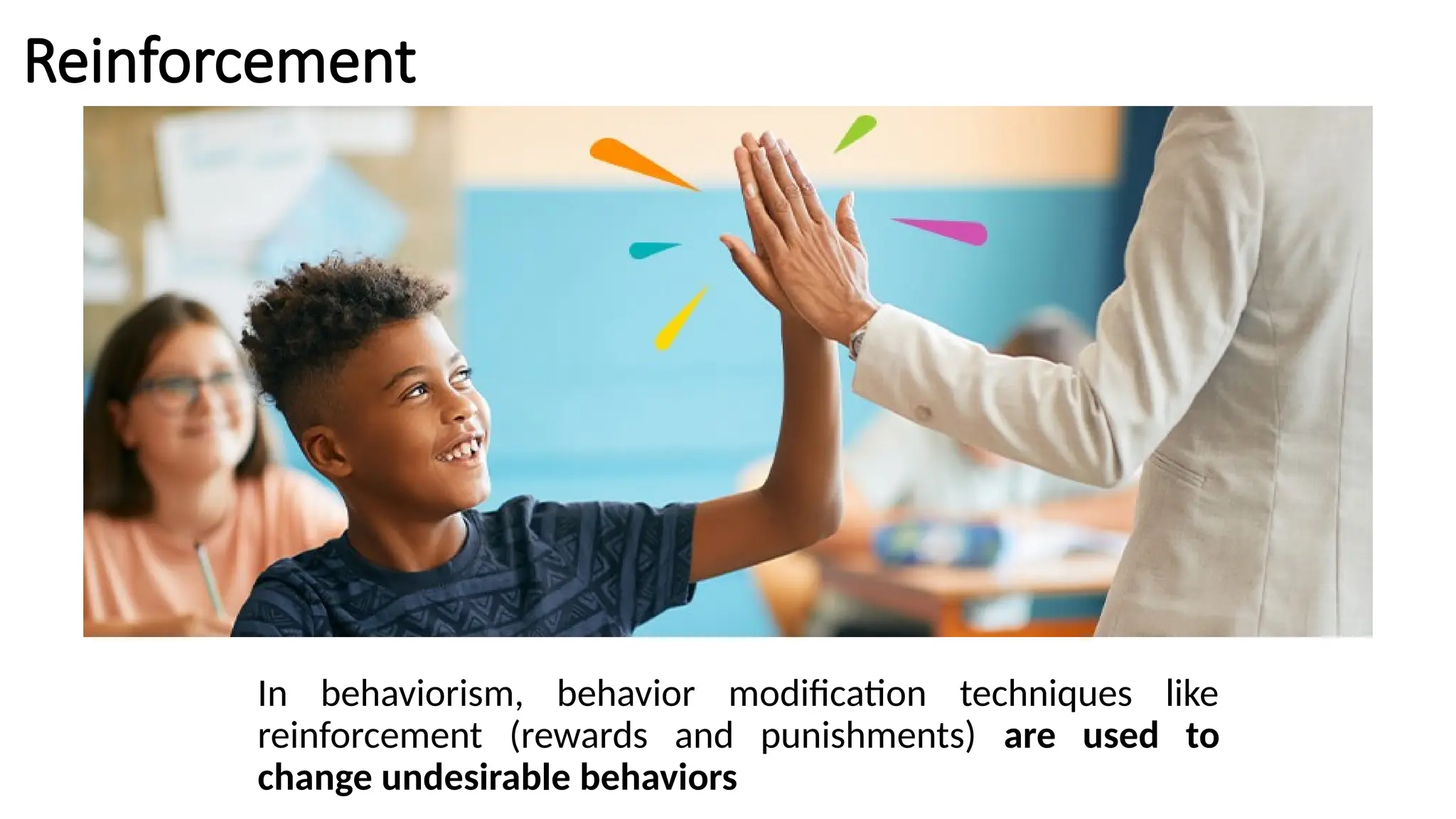 Reinforcement
In behaviorism, behavior modification techniques like
reinforcement (rewards and punishments) are used to
change undesirable behaviors
 