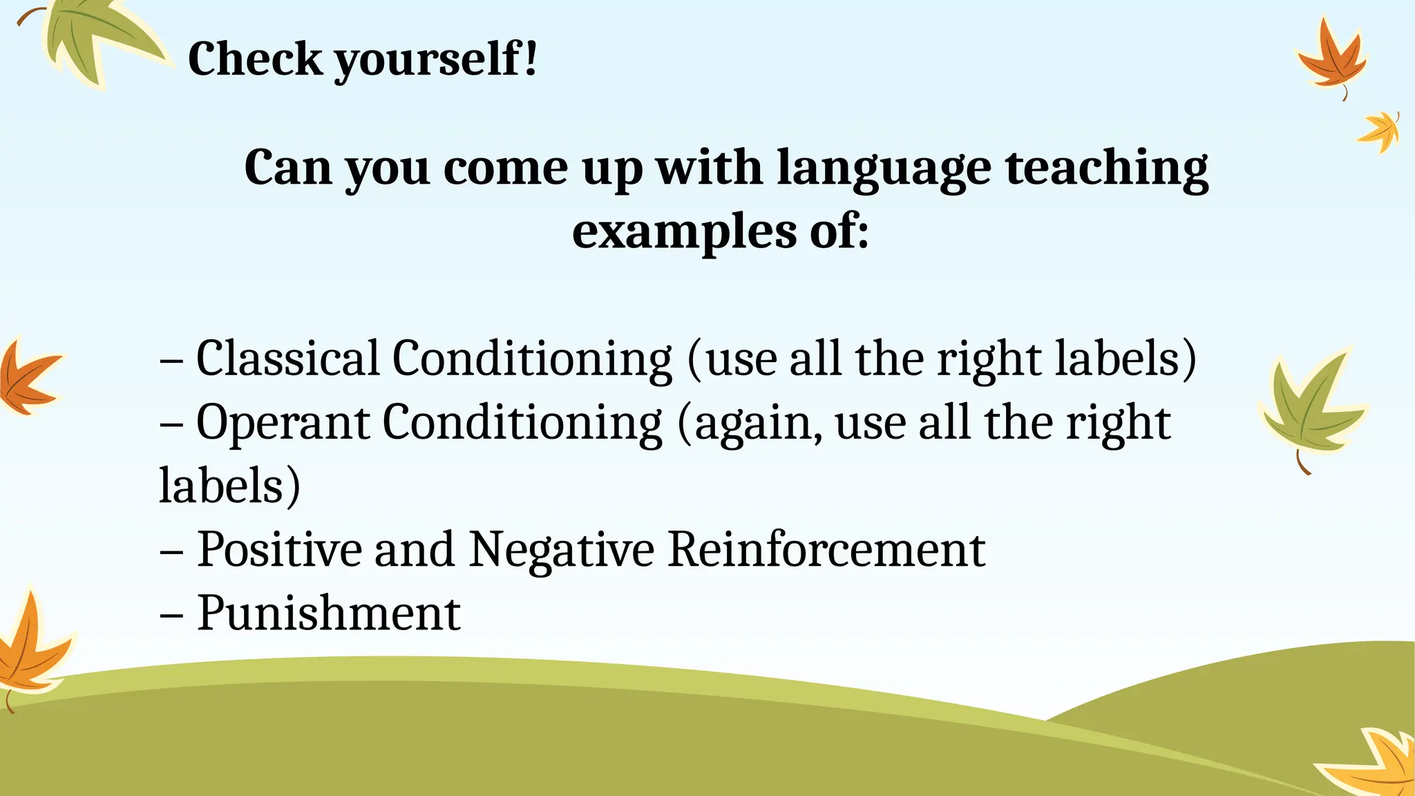 Check yourself!
Can you come up with language teaching
examples of:
– Classical Conditioning (use all the right labels)
– Operant Conditioning (again, use all the right
labels)
– Positive and Negative Reinforcement
– Punishment
 