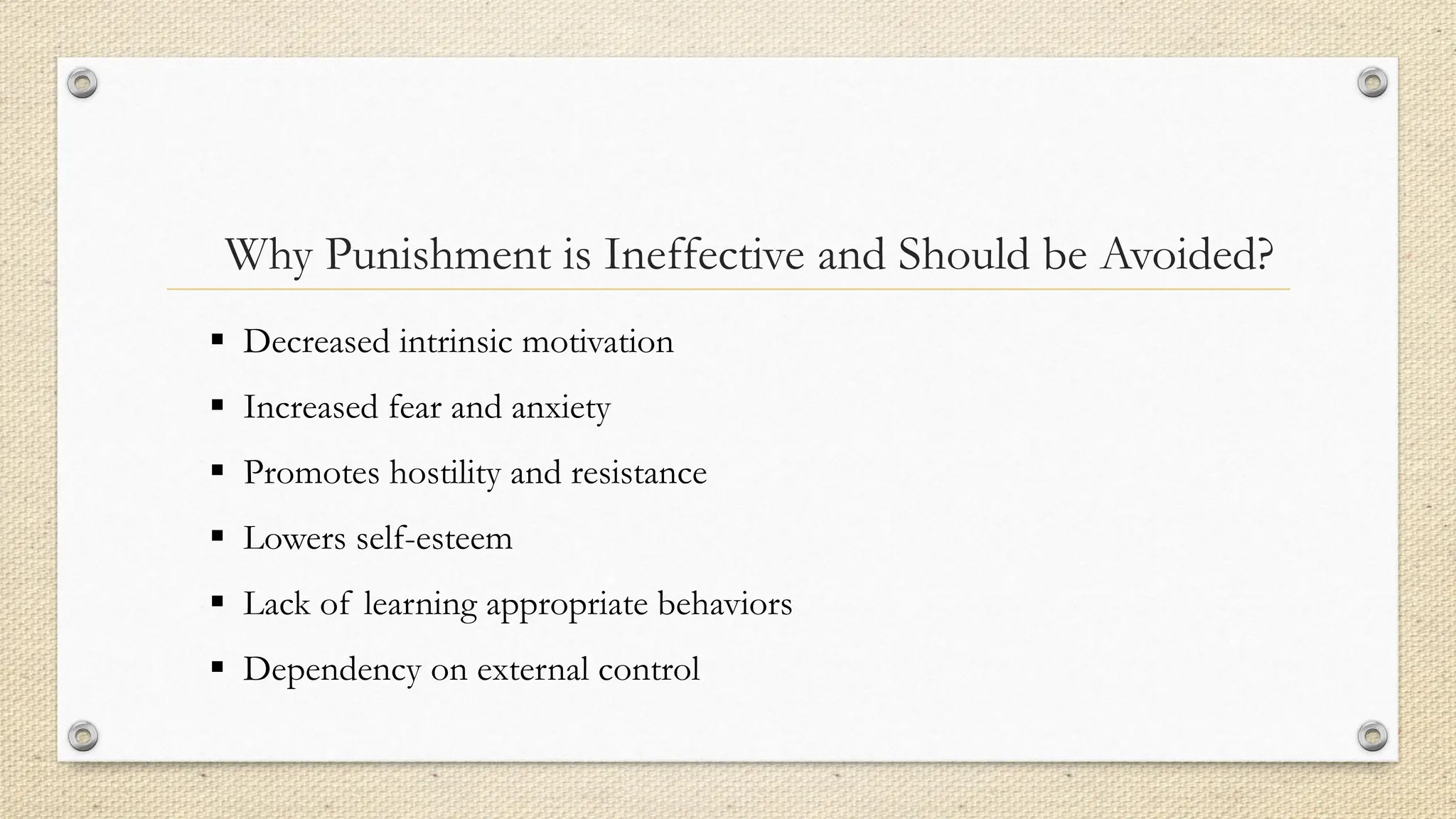 Why Punishment is Ineffective and Should be Avoided?
▪ Decreased intrinsic motivation
▪ Increased fear and anxiety
▪ Promotes hostility and resistance
▪ Lowers self-esteem
▪ Lack of learning appropriate behaviors
▪ Dependency on external control
 