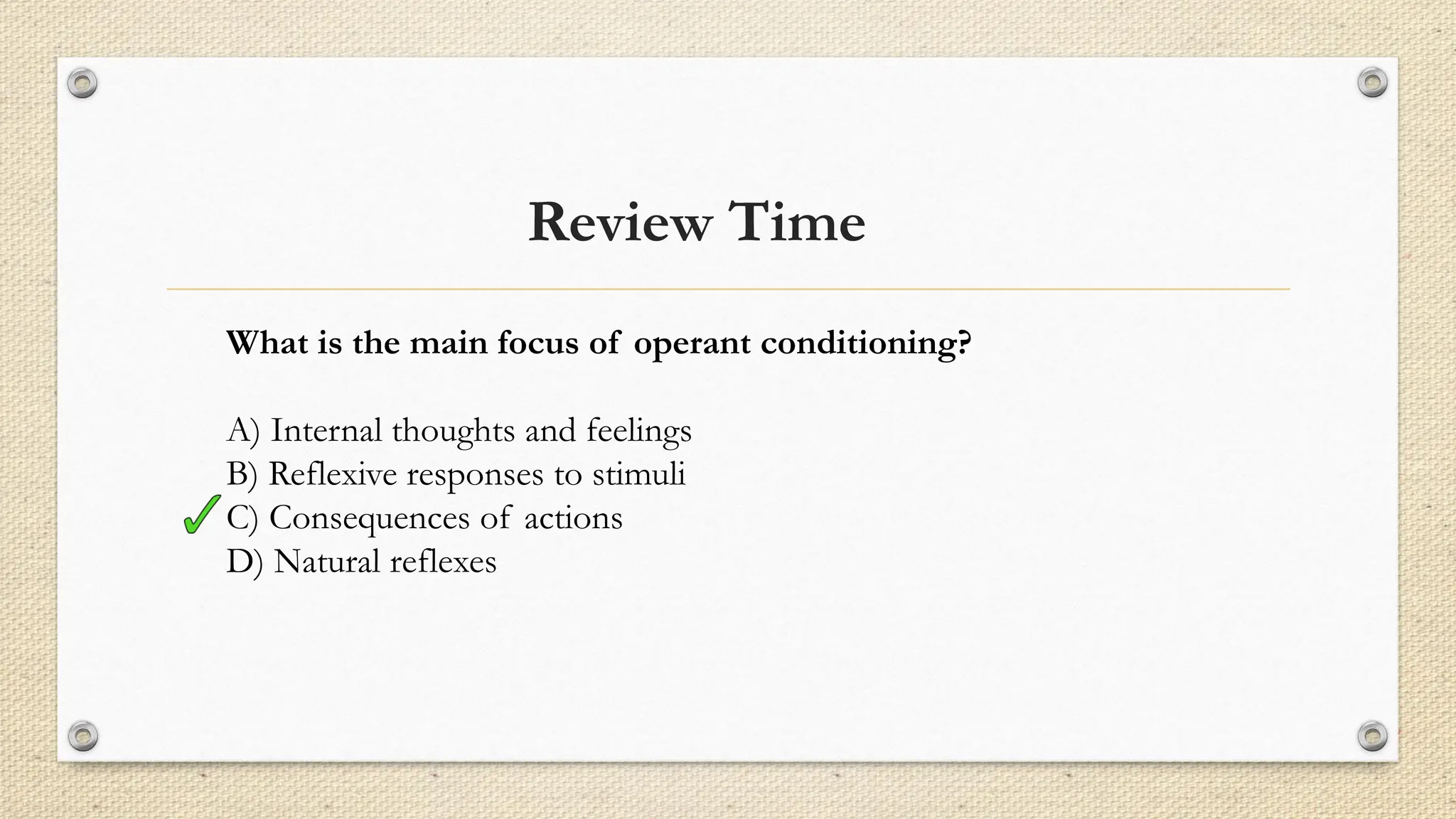 Review Time
What is the main focus of operant conditioning?
A) Internal thoughts and feelings
B) Reflexive responses to stimuli
C) Consequences of actions
D) Natural reflexes
 