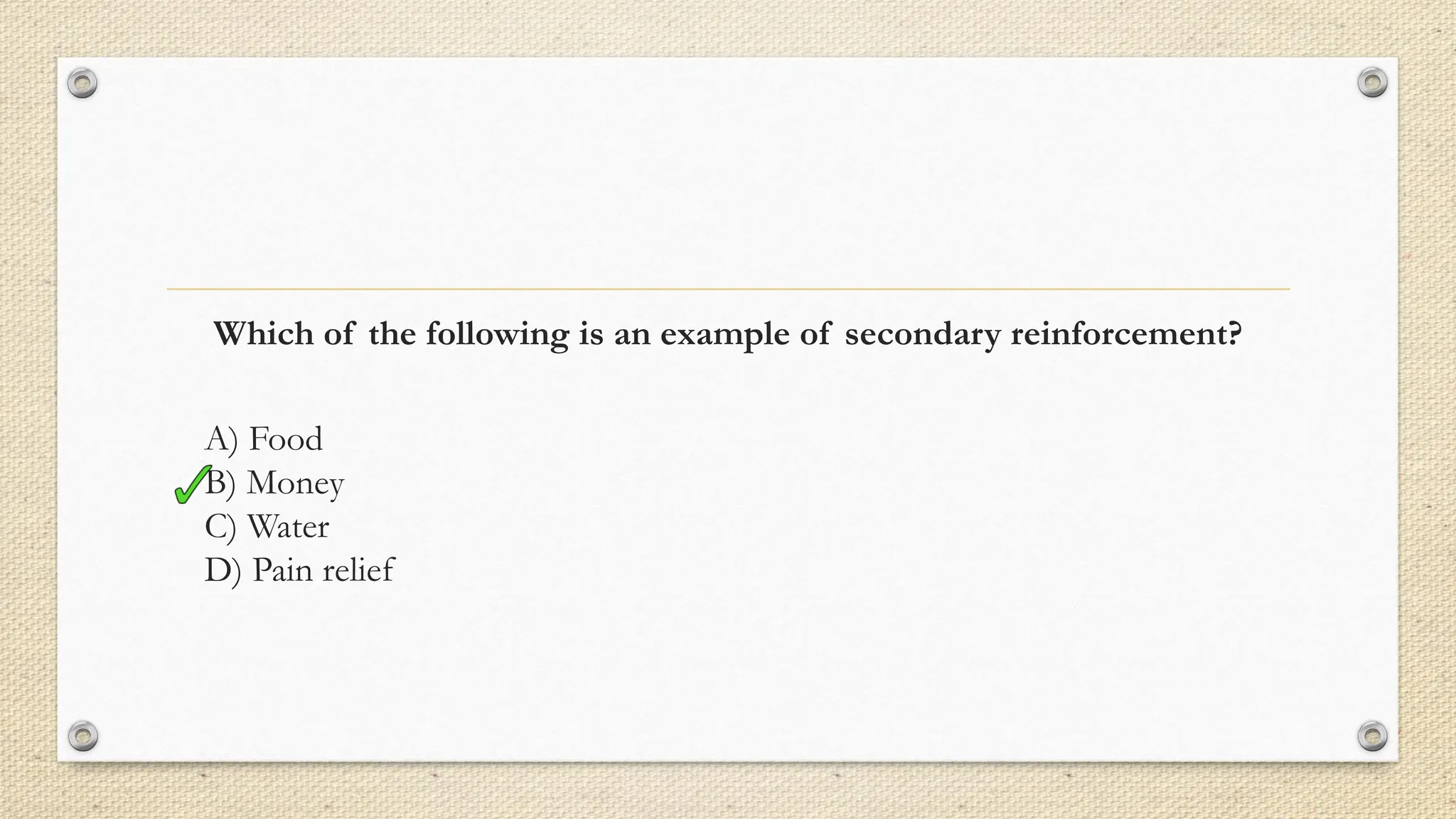 Which of the following is an example of secondary reinforcement?
A) Food
B) Money
C) Water
D) Pain relief
 