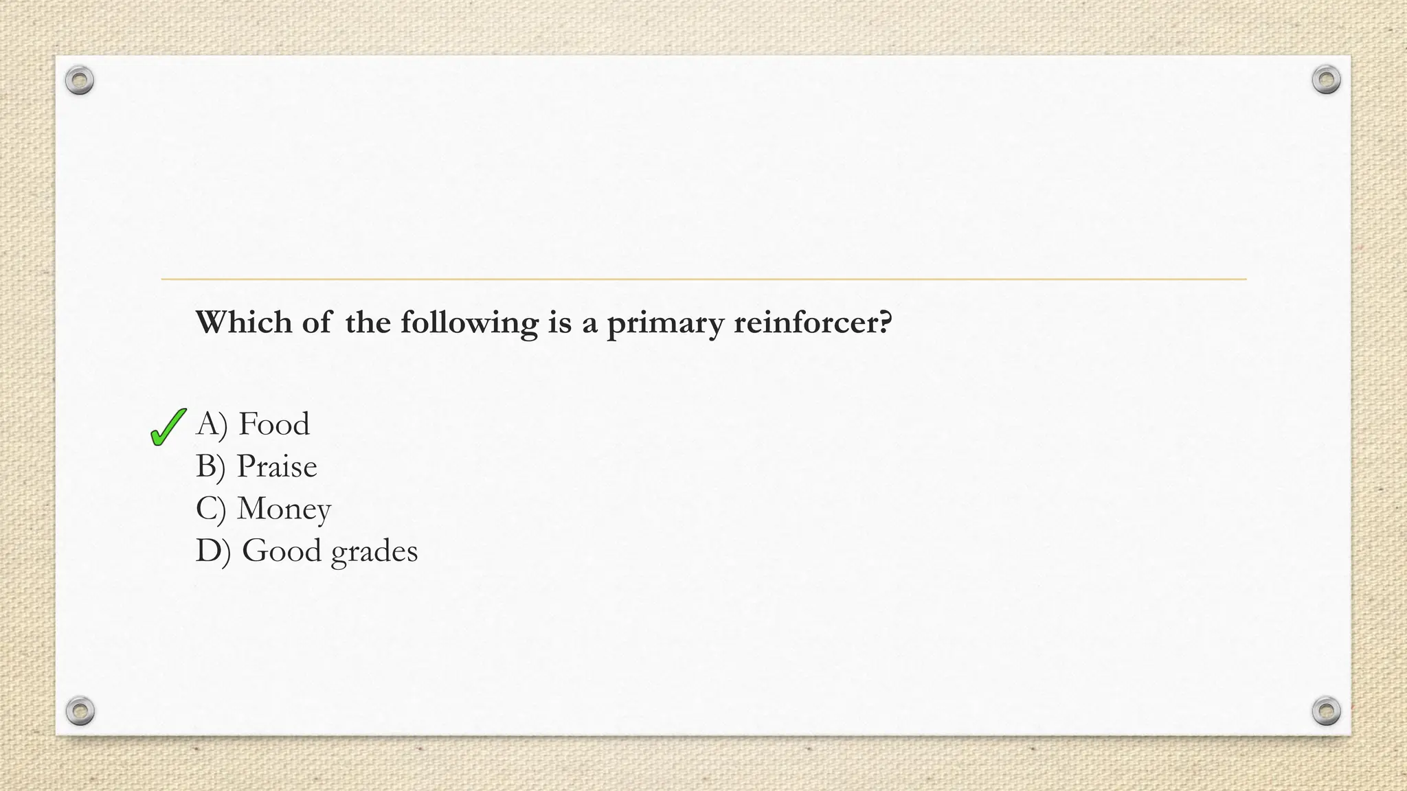 Which of the following is a primary reinforcer?
A) Food
B) Praise
C) Money
D) Good grades
 