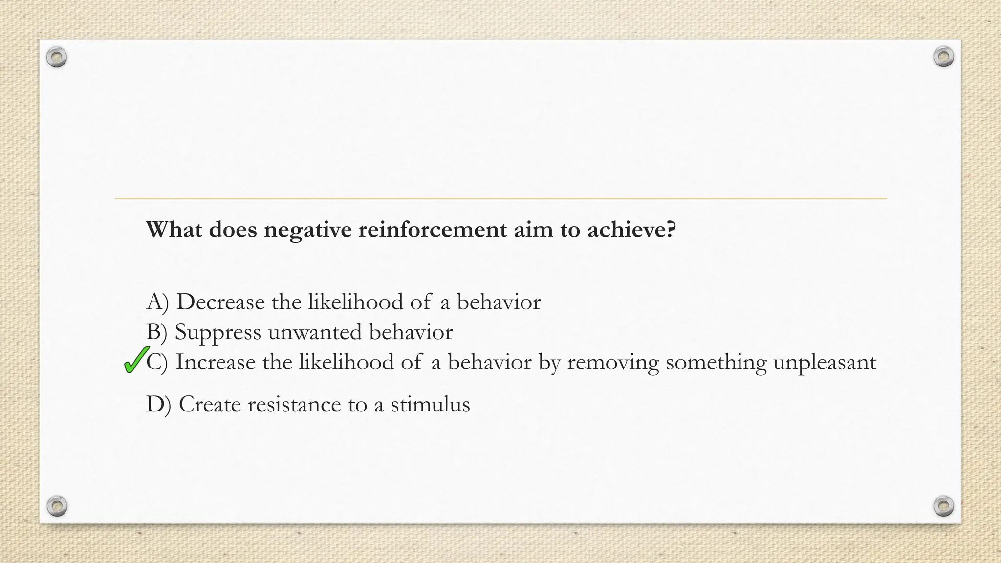 What does negative reinforcement aim to achieve?
A) Decrease the likelihood of a behavior
B) Suppress unwanted behavior
C) Increase the likelihood of a behavior by removing something unpleasant
D) Create resistance to a stimulus
 