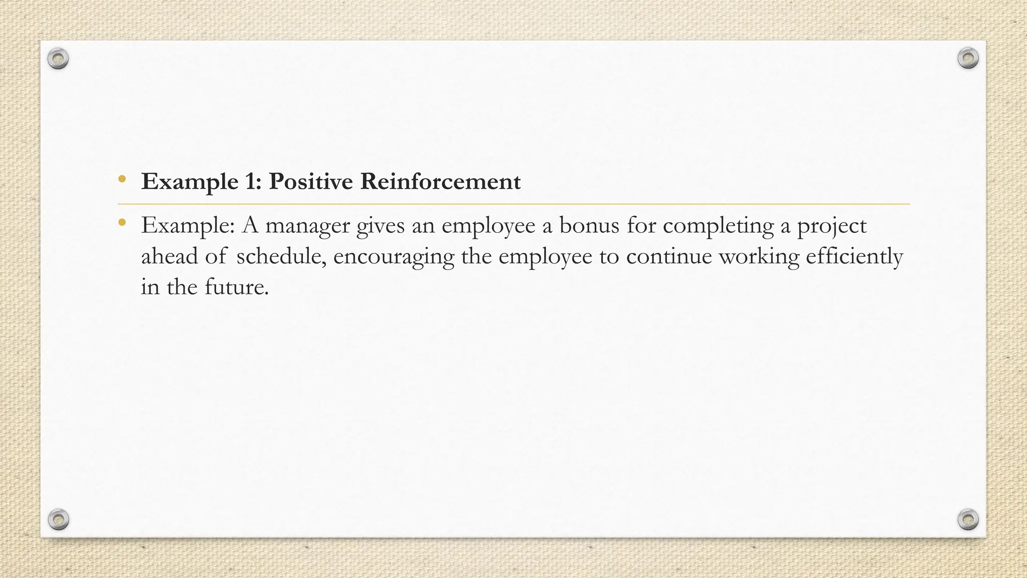 • Example 1: Positive Reinforcement
• Example: A manager gives an employee a bonus for completing a project
ahead of schedule, encouraging the employee to continue working efficiently
in the future.
 