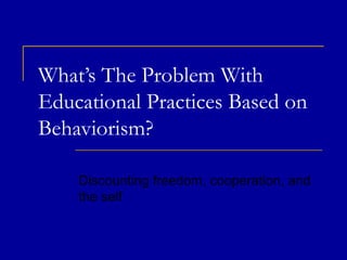 What’s The Problem With
Educational Practices Based on
Behaviorism?

    Discounting freedom, cooperation, and
    the self
 
