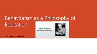 Behaviorism as a Philosophy of
Education.
with Pavlov and Skinner
 