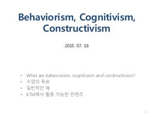Behaviorism, Cognitivism,
Constructivism
2015. 07. 16
• What are behaviorism, cognitivism and constructivism?
• 수업의 목표
• 일반적인 예
• KTM에서 활용 가능한 컨텐츠
1
 