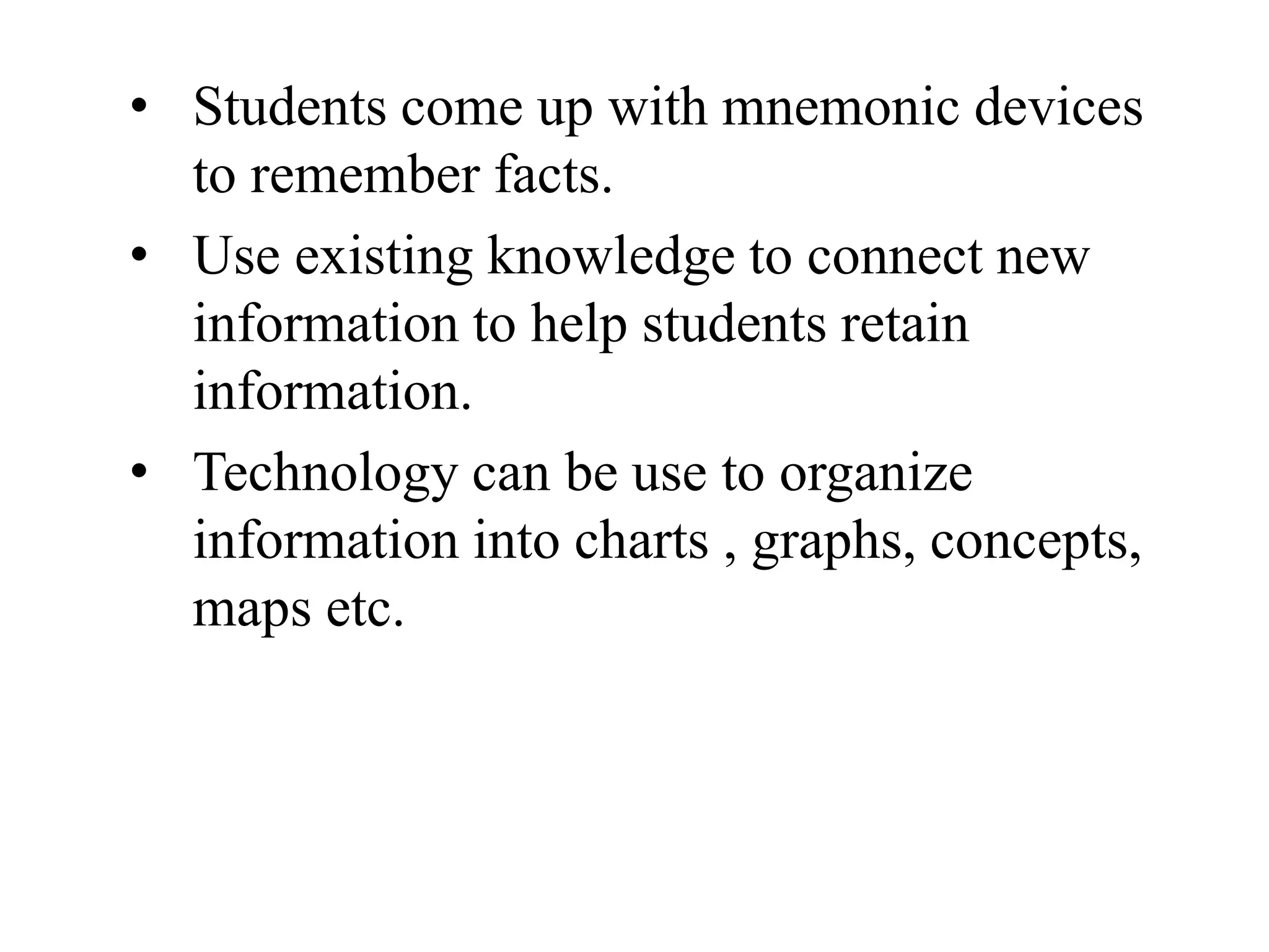 • Students come up with mnemonic devices
to remember facts.
• Use existing knowledge to connect new
information to help students retain
information.
• Technology can be use to organize
information into charts , graphs, concepts,
maps etc.
 