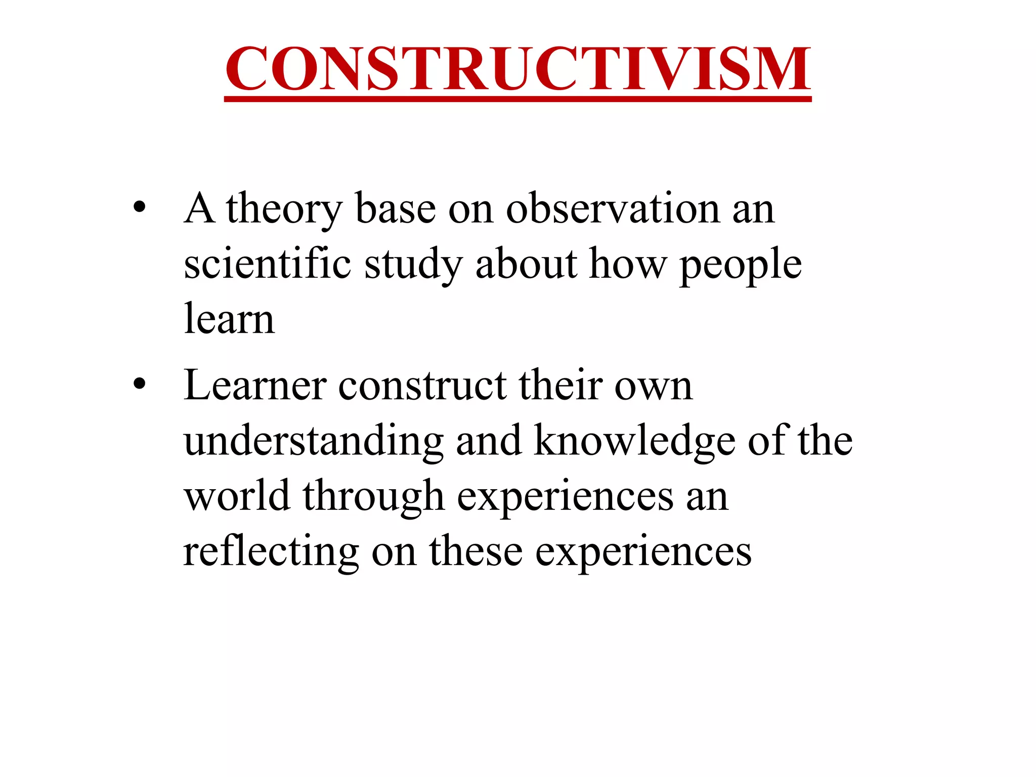 CONSTRUCTIVISM
• A theory base on observation an
scientific study about how people
learn
• Learner construct their own
understanding and knowledge of the
world through experiences an
reflecting on these experiences
 