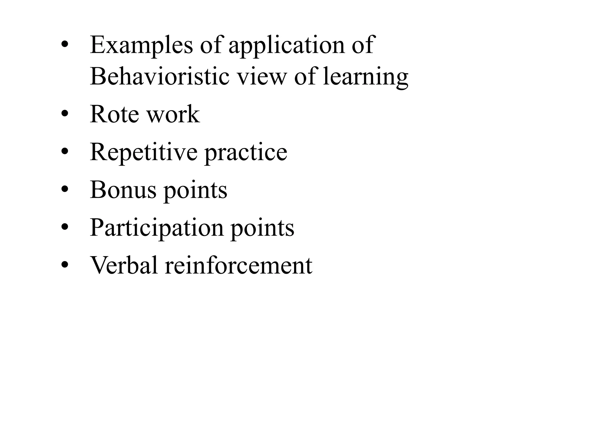 • Examples of application of
Behavioristic view of learning
• Rote work
• Repetitive practice
• Bonus points
• Participation points
• Verbal reinforcement
 