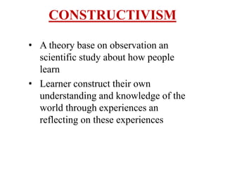 CONSTRUCTIVISM
• A theory base on observation an
scientific study about how people
learn
• Learner construct their own
understanding and knowledge of the
world through experiences an
reflecting on these experiences
 