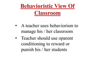 Behavioristic View Of
Classroom
• A teacher uses behaviorism to
manage his / her classroom
• Teacher should use oparent
conditioning to reward or
punish his / her students
 