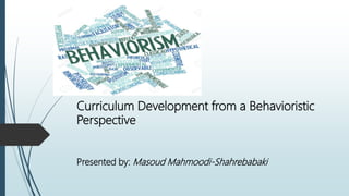 Curriculum Development from a Behavioristic
Perspective
Presented by: Masoud Mahmoodi-Shahrebabaki
 