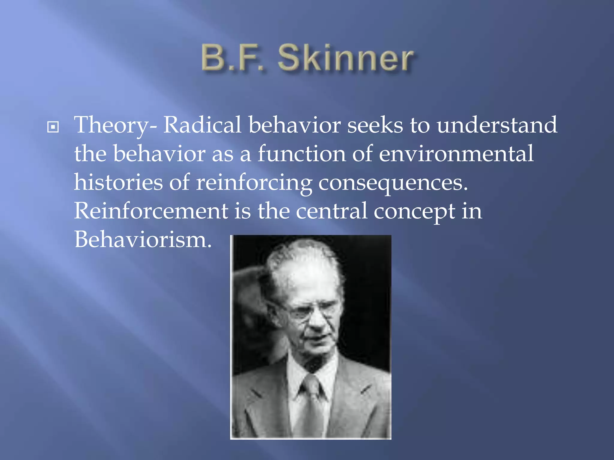    Theory- Radical behavior seeks to understand
    the behavior as a function of environmental
    histories of reinforcing consequences.
    Reinforcement is the central concept in
    Behaviorism.
 