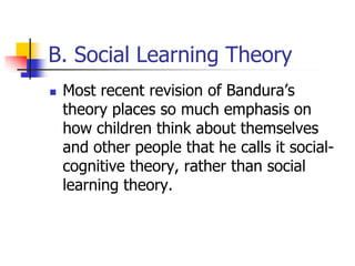 B. Social Learning Theory
   Most recent revision of Bandura‟s
    theory places so much emphasis on
    how children think about themselves
    and other people that he calls it social-
    cognitive theory, rather than social
    learning theory.
 