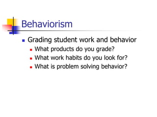 Behaviorism
   Grading student work and behavior
       What products do you grade?
       What work habits do you look for?
       What is problem solving behavior?
 