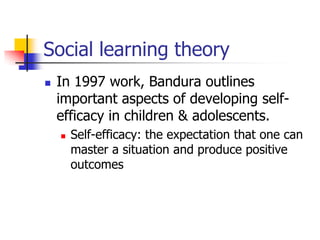 Social learning theory
   In 1997 work, Bandura outlines
    important aspects of developing self-
    efficacy in children & adolescents.
       Self-efficacy: the expectation that one can
        master a situation and produce positive
        outcomes
 