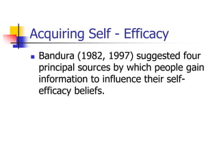 Acquiring Self - Efficacy
   Bandura (1982, 1997) suggested four
    principal sources by which people gain
    information to influence their self-
    efficacy beliefs.
 