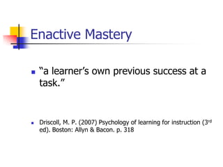 Enactive Mastery

   “a learner‟s own previous success at a
    task.”


   Driscoll, M. P. (2007) Psychology of learning for instruction (3rd
    ed). Boston: Allyn & Bacon. p. 318
 