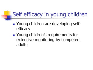 Self efficacy in young children
   Young children are developing self-
    efficacy
   Young children‟s requirements for
    extensive monitoring by competent
    adults
 